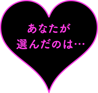 あなたが選んだのは・・・